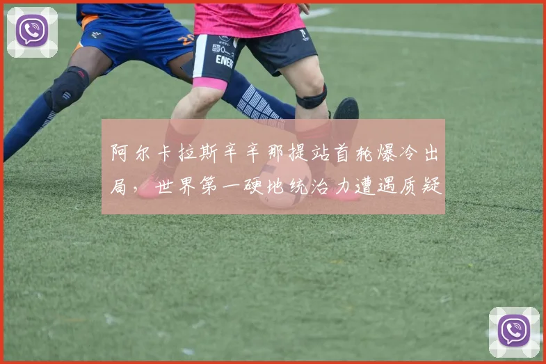 阿尔卡拉斯辛辛那提站首轮爆冷出局,世界第一硬地统治力遭遇质疑?
