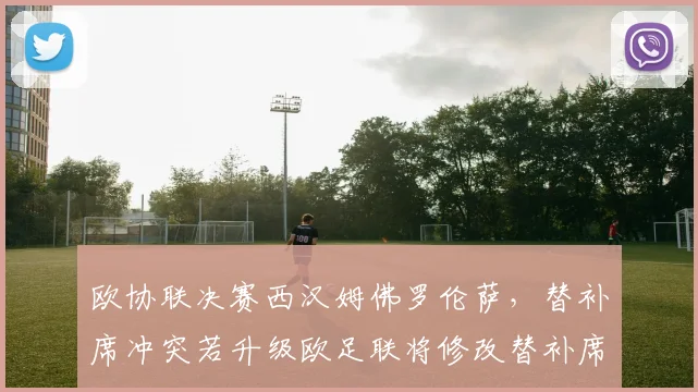 欧协联决赛西汉姆佛罗伦萨,替补席冲突若升级欧足联将修改替补席纪律规定