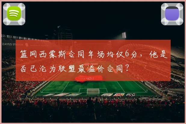 篮网西蒙斯合同年场均仅6分,他是否已沦为联盟最溢价合同?