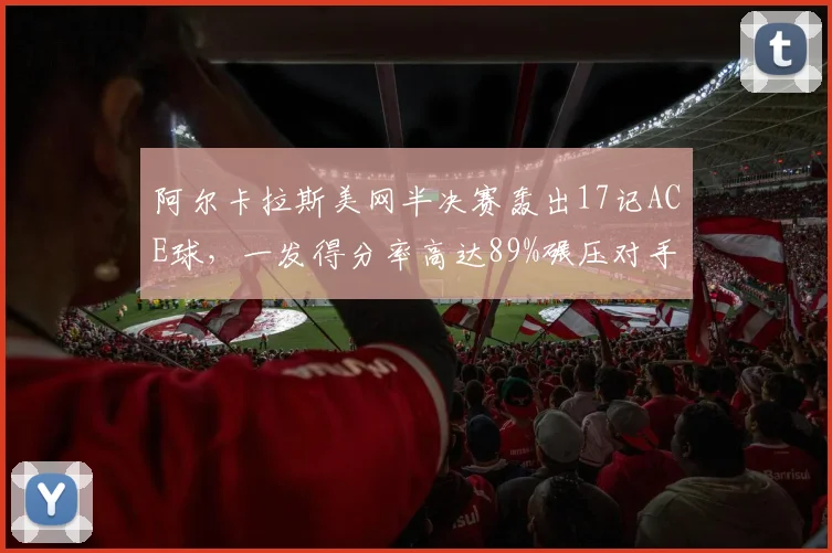 阿尔卡拉斯美网半决赛轰出17记ACE球,一发得分率高达89%碾压对手
