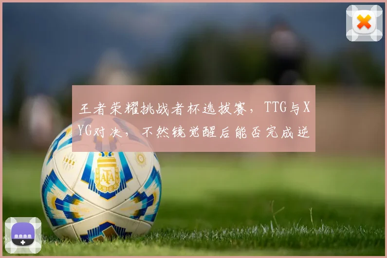 王者荣耀挑战者杯选拔赛,TTG与XYG对决,不然镜觉醒后能否完成逆天翻盘?
