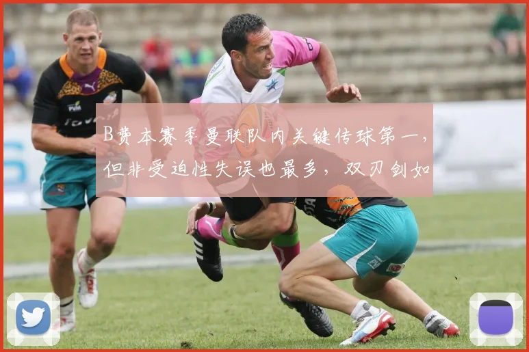 B费本赛季曼联队内关键传球第一,但非受迫性失误也最多,双刃剑如何破解?