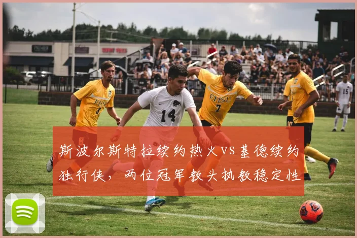 斯波尔斯特拉续约热火vs基德续约独行侠，两位冠军教头执教稳定性对比