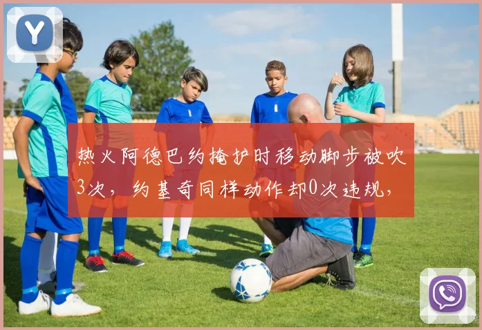 热火阿德巴约掩护时移动脚步被吹3次,约基奇同样动作却0次违规,中锋掩护尺度为何天壤之别